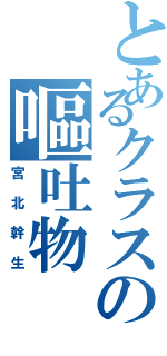 とあるクラスの嘔吐物（宮北幹生）