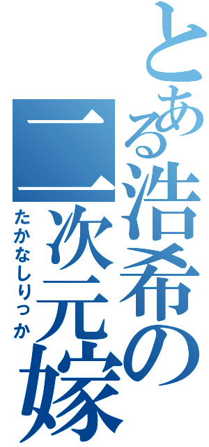 とある浩希の二次元嫁（たかなしりっか）