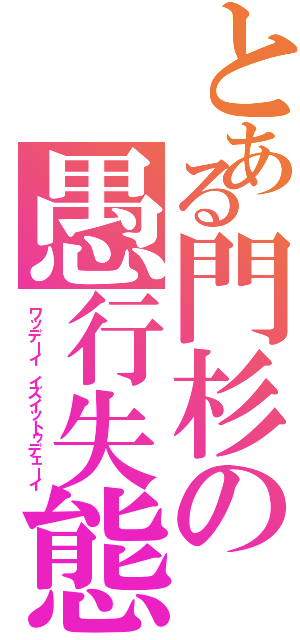 とある門杉の愚行失態（ワッデーイ イズイットゥデェーイ）