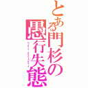 とある門杉の愚行失態（ワッデーイ イズイットゥデェーイ）