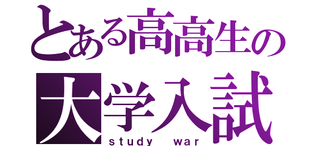 とある高高生の大学入試（ｓｔｕｄｙ  ｗａｒ）