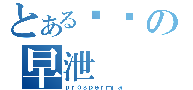 とある吖鹏の早泄（ｐｒｏｓｐｅｒｍｉａ）