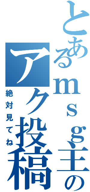 とあるｍｓｇ主のアク投稿Ⅱ（絶対見てね）