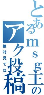 とあるｍｓｇ主のアク投稿Ⅱ（絶対見てね）