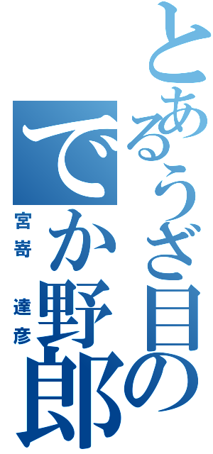 とあるうざ目のでか野郎（宮嵜 達彦）