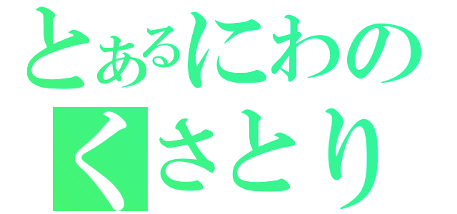 とあるにわのくさとり（）