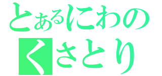 とあるにわのくさとり（）