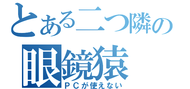 とある二つ隣の眼鏡猿（ＰＣが使えない）