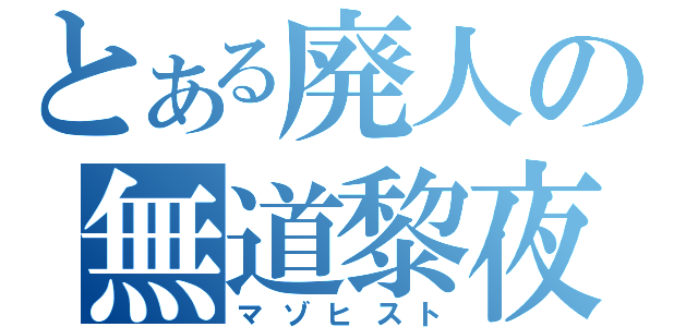 とある廃人の無道黎夜（マゾヒスト）