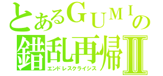 とあるＧＵＭＩの錯乱再帰Ⅱ（エンドレスクライシス）