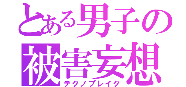 とある男子の被害妄想（テクノブレイク）