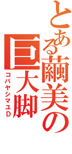 とある繭美の巨大脚（コバヤシマユＤ）