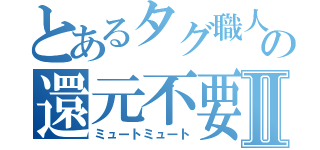 とあるタグ職人の還元不要Ⅱ（ミュートミュート）