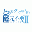 とあるタグ職人の還元不要Ⅱ（ミュートミュート）