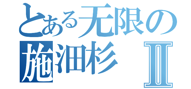 とある无限の施沺杉Ⅱ（）