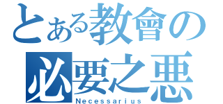 とある教會の必要之悪（Ｎｅｃｅｓｓａｒｉｕｓ）