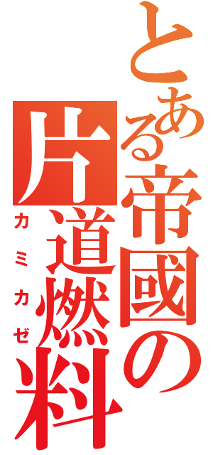 とある帝國の片道燃料（カミカゼ）