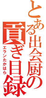 とある出会厨の貢ぎ目録（エランたかはら）