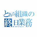 とある組織の終日業務（オールナイトロング）