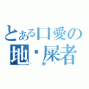 とある口愛の地狱屎者（恶利聪）