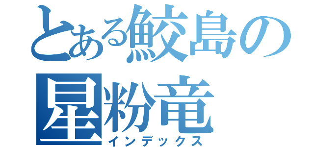 とある鮫島の星粉竜（インデックス）