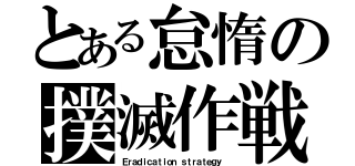 とある怠惰の撲滅作戦（Ｅｒａｄｉｃａｔｉｏｎ ｓｔｒａｔｅｇｙ ）