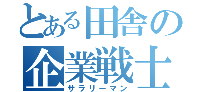 とある田舎の企業戦士（サラリーマン）