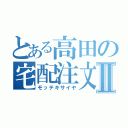 とある高田の宅配注文Ⅱ（モッテキサイヤ）