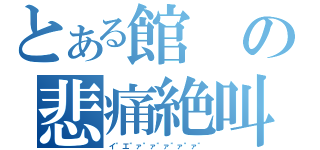 とある館の悲痛絶叫（イ\"エ\"ァ\"ァ\"ァ\"ァ\"ァ\"）