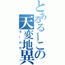 とあるるーこの天変地異（るーの力）