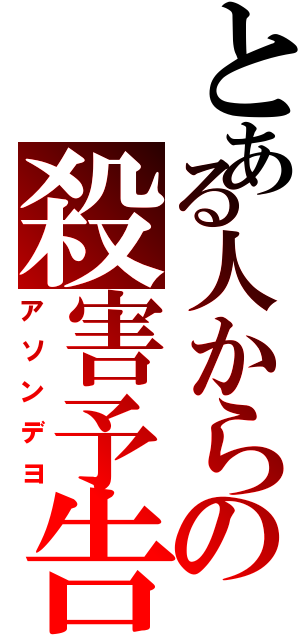 とある人からの殺害予告（アソンデヨ）