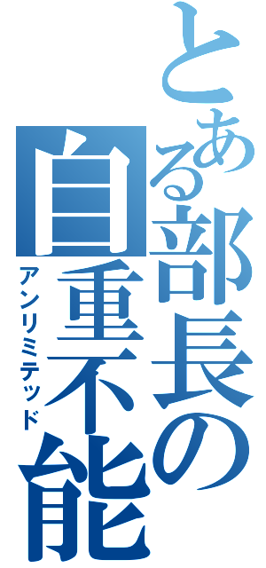 とある部長の自重不能（アンリミテッド）