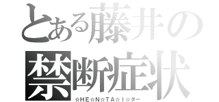 とある藤井の禁断症状（☆ＨＥ☆Ｎ☆ＴＡ☆Ｉ☆ダー）