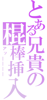 とある兄貴の棍棒挿入（アッ━━━━）