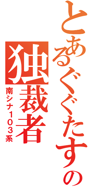 とあるぐぐたすの独裁者（南シナ１０３系）