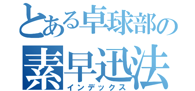 とある卓球部の素早迅法（インデックス）