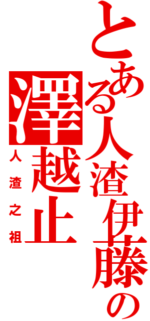 とある人渣伊藤の澤越止Ⅱ（人渣之祖）