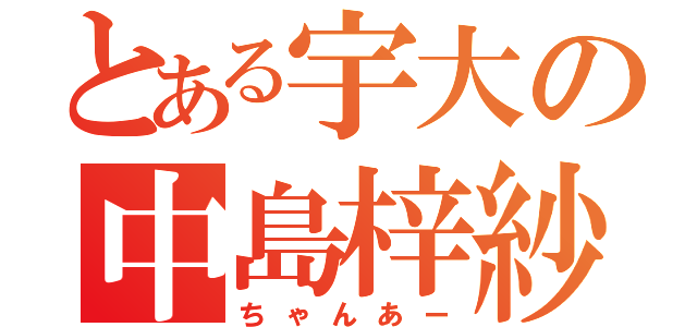 とある宇大の中島梓紗（ちゃんあー）