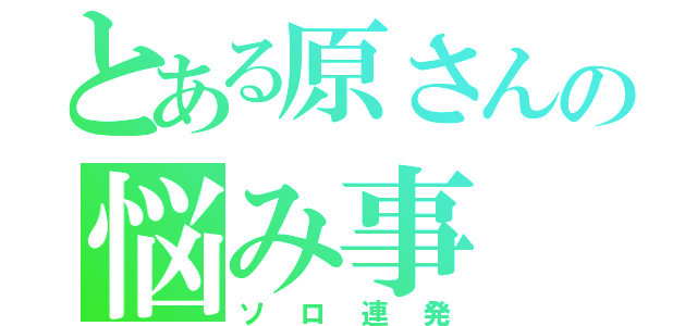 とある原さんの悩み事（ソロ連発）