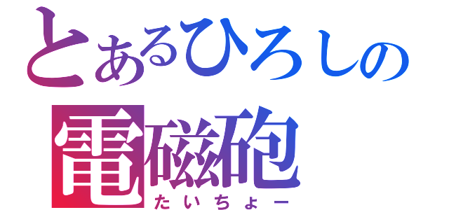 とあるひろしの電磁砲（たいちょー）