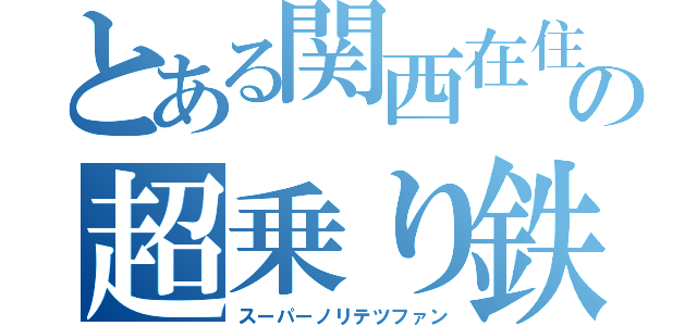 とある関西在住の超乗り鉄好き（スーパーノリテツファン）