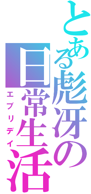 とある彪冴の日常生活（エブリデイ）