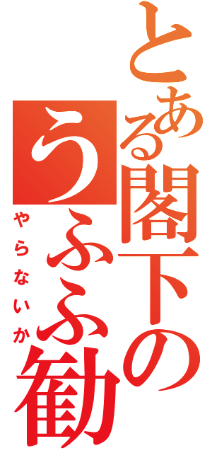 とある閣下のうふふ勧誘（やらないか）