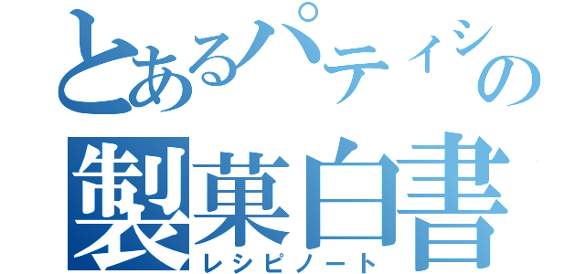 とあるパティシエールの製菓白書（レシピノート）