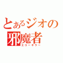 とあるジオの邪魔者（エコーキラー）