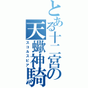 とある十二宮の天蠍神騎（スコルスピア）