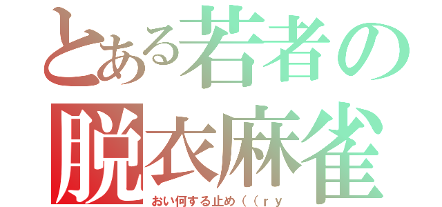 とある若者の脱衣麻雀（おい何する止め（（ｒｙ）