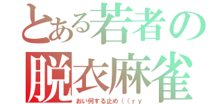 とある若者の脱衣麻雀（おい何する止め（（ｒｙ）