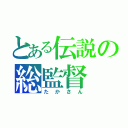 とある伝説の総監督（たかさん）