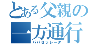 とある父親の一方通行（パパセラレータ）